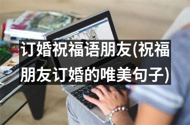 <h3>订婚祝福语朋友(祝福朋友订婚的唯美句子)