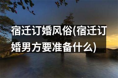 <h3>宿迁订婚风俗(宿迁订婚男方要准备什么)