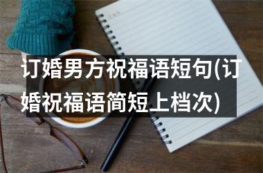 <h3>订婚男方祝福语短句(订婚祝福语简短上档次)