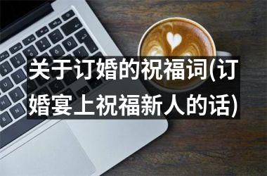 <h3>关于订婚的祝福词(订婚宴上祝福新人的话)