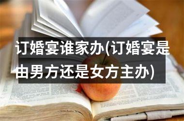 <h3>订婚宴谁家办(订婚宴是由男方还是女方主办)