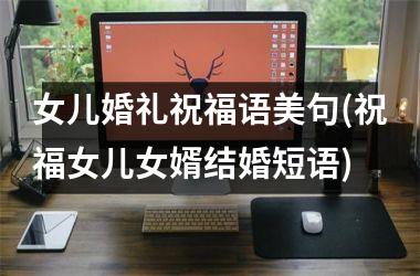<h3>女儿婚礼祝福语美句(祝福女儿女婿结婚短语)