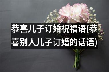 <h3>恭喜儿子订婚祝福语(恭喜别人儿子订婚的话语)