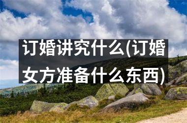 <h3>订婚讲究什么(订婚女方准备什么东西)