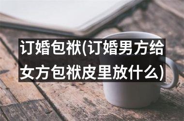 <h3>订婚包袱(订婚男方给女方包袱皮里放什么)