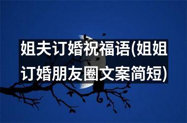 <h3>姐夫订婚祝福语(姐姐订婚朋友圈文案简短)