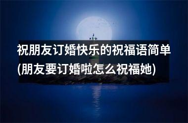 <h3>祝朋友订婚快乐的祝福语简单(朋友要订婚啦怎么祝福她)