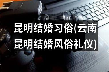 <h3>昆明结婚习俗(云南昆明结婚风俗礼仪)