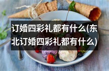 <h3>订婚四彩礼都有什么(东北订婚四彩礼都有什么)