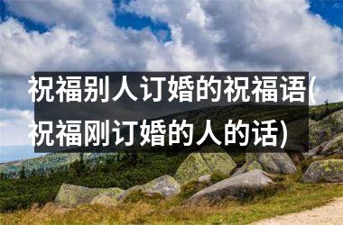 <h3>祝福别人订婚的祝福语(祝福刚订婚的人的话)