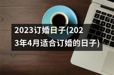 2023订婚日子(2023年4月适合订婚的日子)