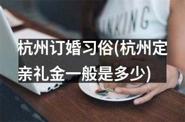 杭州订婚习俗(杭州定亲礼金一般是多少)