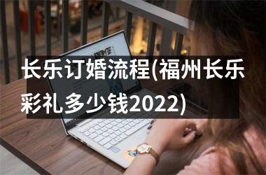 长乐订婚流程(福州长乐彩礼多少钱2022)