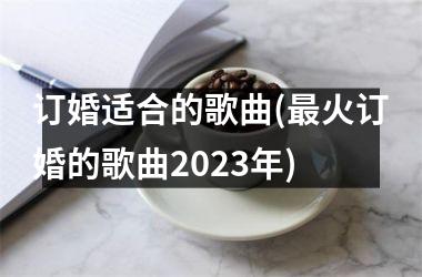 <h3>订婚适合的歌曲(最火订婚的歌曲2025年)