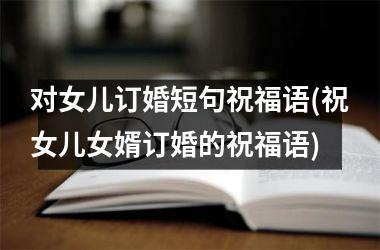 <h3>对女儿订婚短句祝福语(祝女儿女婿订婚的祝福语)