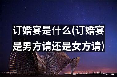<h3>订婚宴是什么(订婚宴是男方请还是女方请)