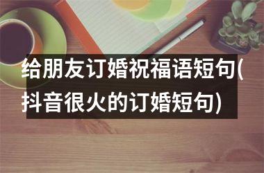 <h3>给朋友订婚祝福语短句(抖音很火的订婚短句)