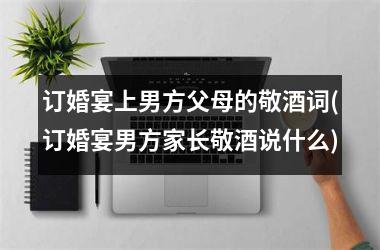 <h3>订婚宴上男方父母的敬酒词(订婚宴男方家长敬酒说什么)