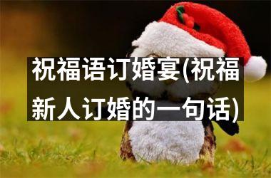 <h3>祝福语订婚宴(祝福新人订婚的一句话)