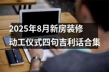 <h3>2025年8月新房装修动工仪式四句吉利话合集