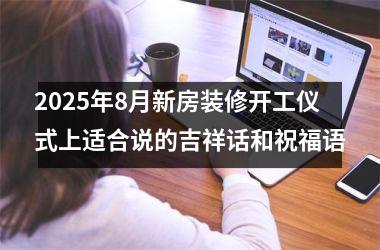 2025年8月新房装修开工仪式上适合说的吉祥话和祝福语