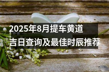 2025年8月提车黄道吉日查询及最佳时辰推荐