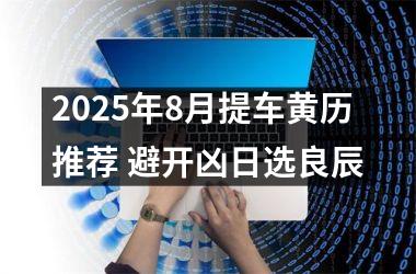 2025年8月提车黄历推荐 避开凶日选良辰