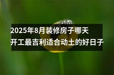 <h3>2025年8月装修房子哪天开工最吉利适合动土的好日子