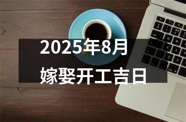<h3>2025年8月嫁娶开工吉日