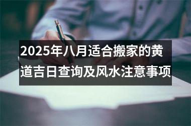 <h3>2025年八月适合搬家的黄道吉日查询及风水注意事项