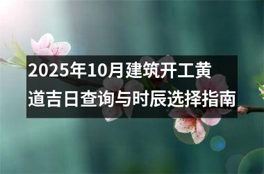 <h3>2025年10月建筑开工黄道吉日查询与时辰选择指南