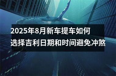 <h3>2025年8月新车提车如何选择吉利日期和时间避免冲煞