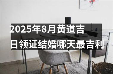 <h3>2025年8月黄道吉日领证结婚哪天最吉利