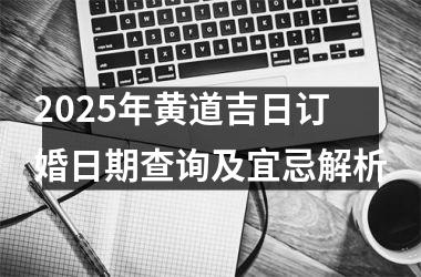 2025年黄道吉日订婚日期查询及宜忌解析