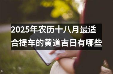<h3>2025年农历十八月最适合提车的黄道吉日有哪些