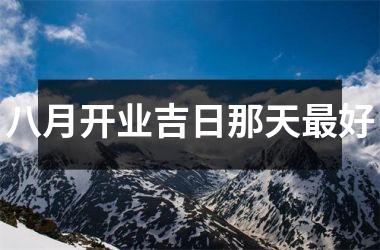 八月开业吉日那天最好