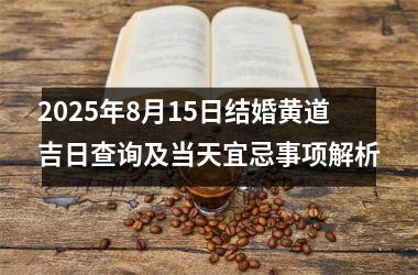 2025年8月15日结婚黄道吉日查询及当天宜忌事项解析