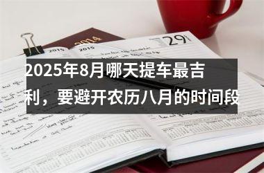 2025年8月哪天提车最吉利，要避开农历八月的时间段