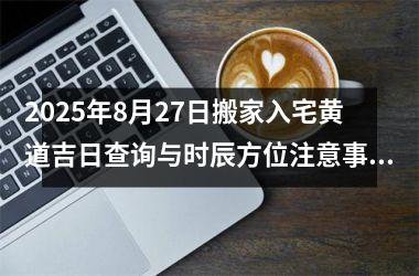 2025年8月27日搬家入宅黄道吉日查询与时辰方位注意事项