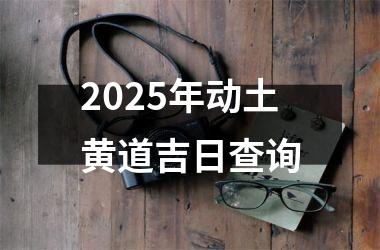 2025年动土黄道吉日查询