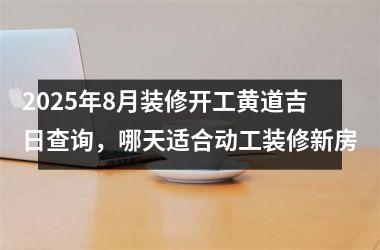 2025年8月装修开工黄道吉日查询，哪天适合动工装修新房