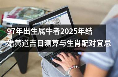 <h3>97年出生属牛者2025年结婚黄道吉日测算与生肖配对宜忌