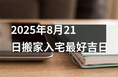 <h3>2025年8月21日搬家入宅最好吉日