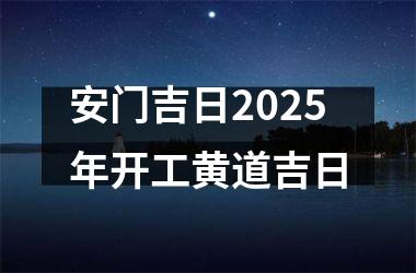<h3>安门吉日2025年开工黄道吉日