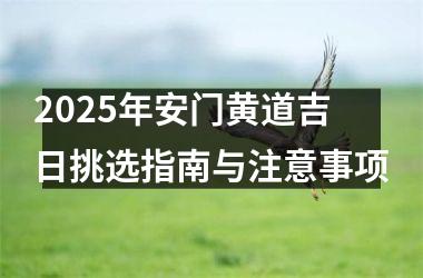 <h3>2025年安门黄道吉日挑选指南与注意事项