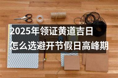 <h3>2025年领证黄道吉日怎么选避开节假日高峰期
