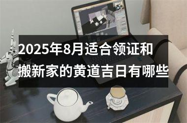<h3>2025年8月适合领证和搬新家的黄道吉日有哪些