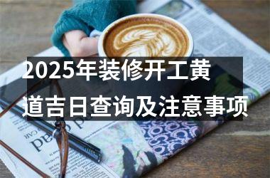 2025年装修开工黄道吉日查询及注意事项