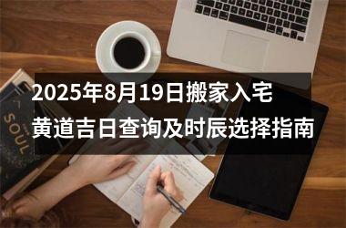 2025年8月19日搬家入宅黄道吉日查询及时辰选择指南