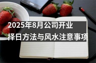 <h3>2025年8月公司开业择日方法与风水注意事项